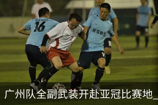 广州队全副武装开赴亚冠比赛地 提前3天适应备战