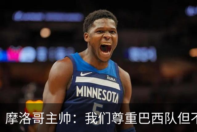 摩洛哥主帅：我们尊重巴西队但不应畏惧，首战将检验球队的水平